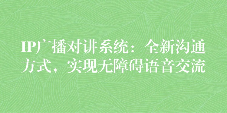  IP广播对讲系统：全新沟通方式，实现无障碍语音交流