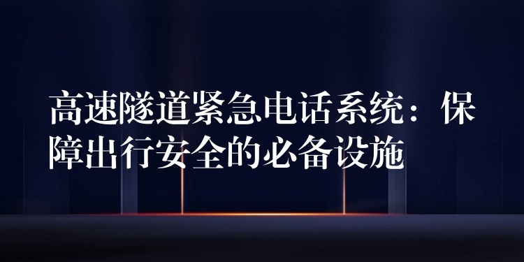  高速隧道紧急电话系统：保障出行安全的必备设施