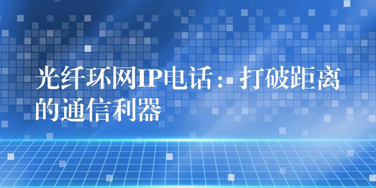 光纤环网IP电话:打破距离的通信利器 光纤环网IP电话:打破距离的通信利器
