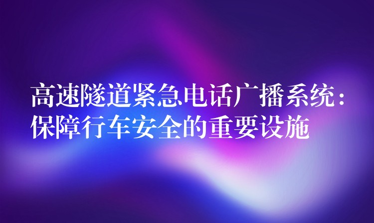  高速隧道紧急电话广播系统：保障行车安全的重要设施