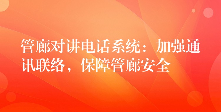  管廊对讲电话系统：加强通讯联络，保障管廊安全