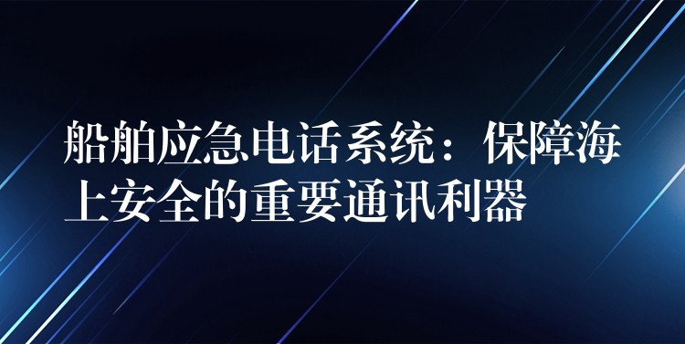  船舶应急电话系统：保障海上安全的重要通讯利器