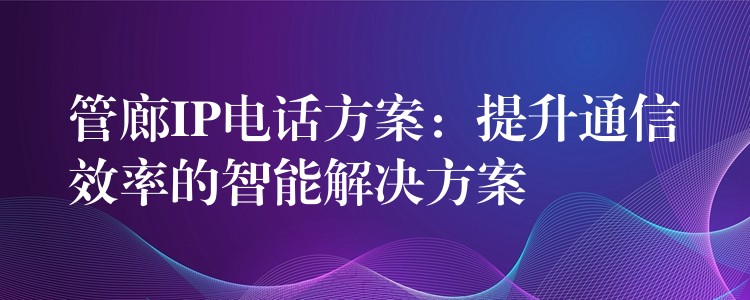  管廊IP电话方案：提升通信效率的智能解决方案