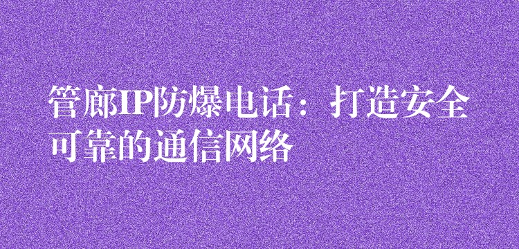 管廊IP防爆电话:打造安全可靠的通信网络 管廊IP防爆电话:打造安全可靠的通信网络