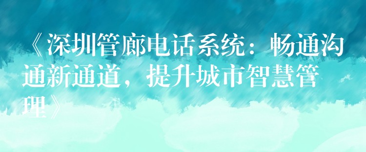 《深圳管廊电话系统:畅通沟通新通道,提升城市智慧管理》 《深圳管廊电话系统:畅通沟通新通道,提升城市智慧管理》