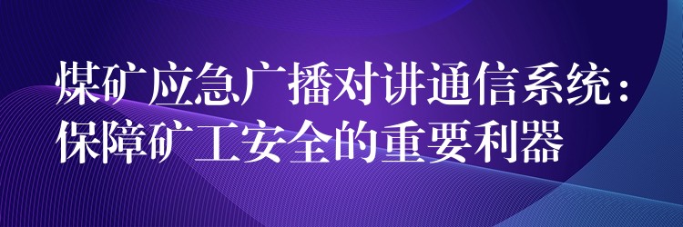  煤矿应急广播对讲通信系统：保障矿工安全的重要利器