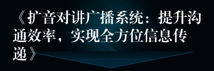  《扩音对讲广播系统：提升沟通效率，实现全方位信息传递》