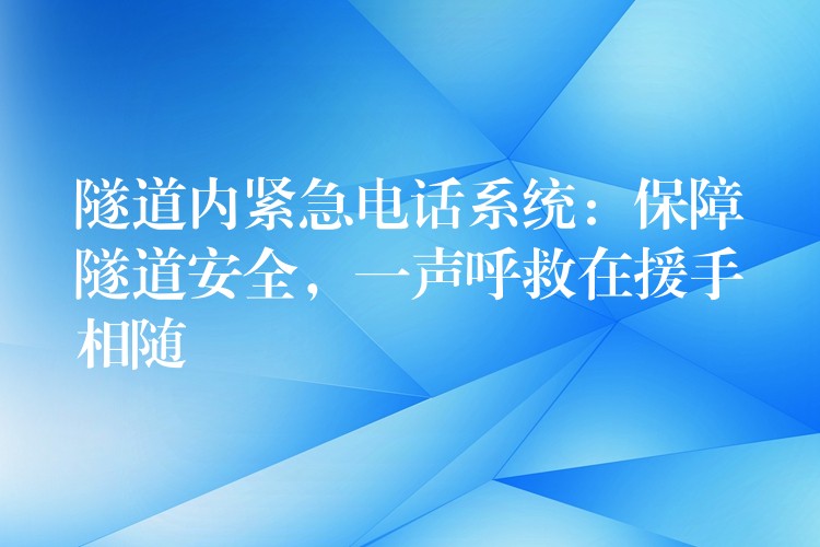  隧道内紧急电话系统：保障隧道安全，一声呼救在援手相随
