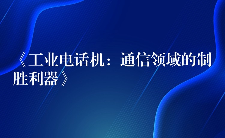  《工业电话机：通信领域的制胜利器》