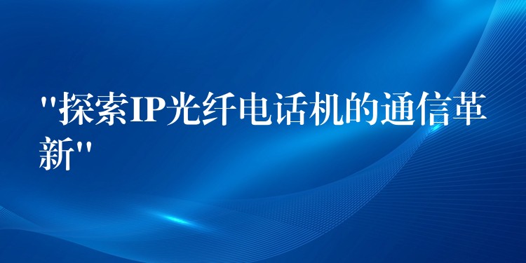 “探索IP光纤电话机的通信革新” “探索IP光纤电话机的通信革新”