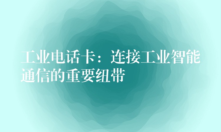  工业电话卡：连接工业智能通信的重要纽带