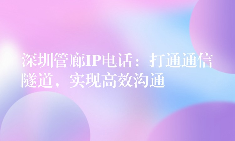  深圳管廊IP电话：打通通信隧道，实现高效沟通