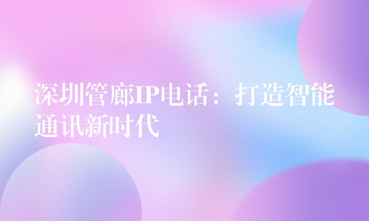  深圳管廊IP电话：打造智能通讯新时代