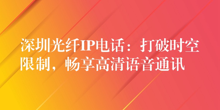 深圳光纤IP电话:打破时空限制,畅享高清语音通讯 深圳光纤IP电话:打破时空限制,畅享高清语音通讯