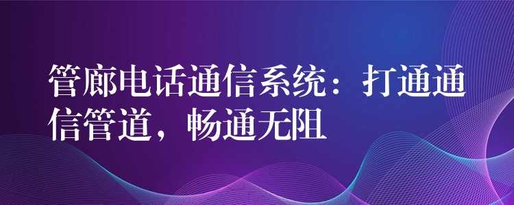  管廊电话通信系统：打通通信管道，畅通无阻