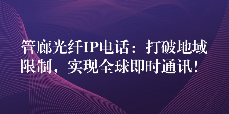  管廊光纤IP电话：打破地域限制，实现全球即时通讯！