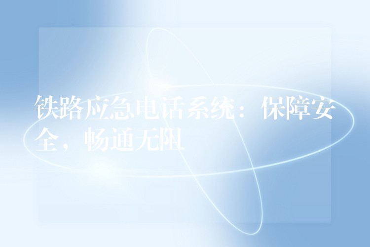  铁路应急电话系统：保障安全，畅通无阻