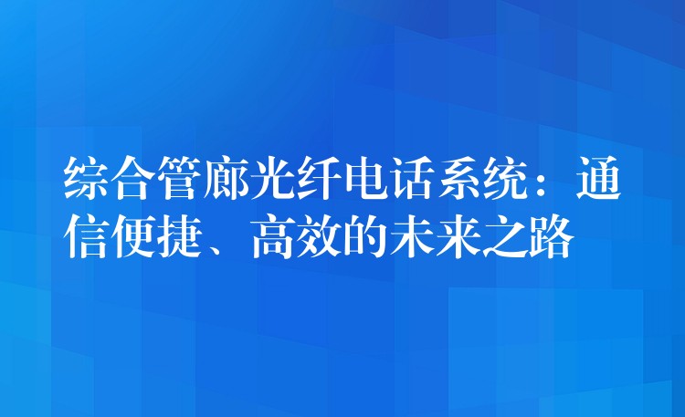  综合管廊光纤电话系统：通信便捷、高效的未来之路