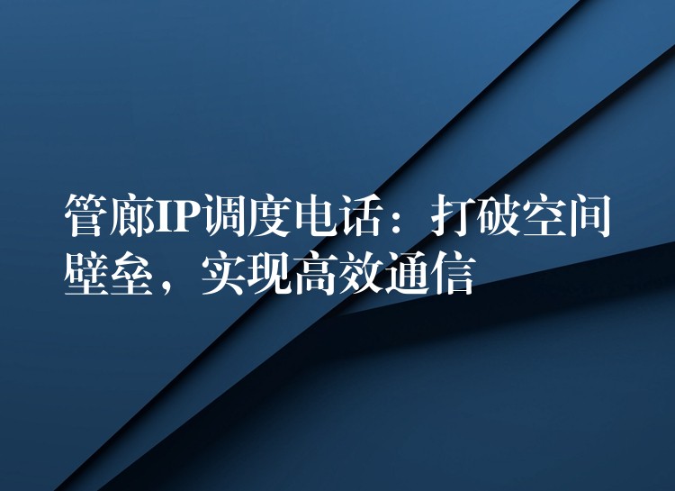 管廊IP调度电话:打破空间壁垒,实现高效通信 管廊IP调度电话:打破空间壁垒,实现高效通信