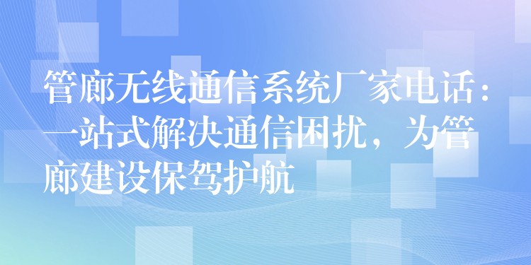  管廊无线通信系统厂家电话：一站式解决通信困扰，为管廊建设保驾护航