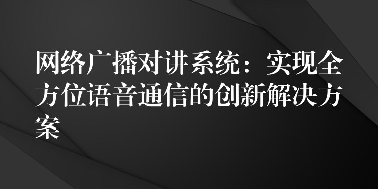 网络广播对讲系统:实现全方位语音通信的创新解决方案 网络广播对讲系统:实现全方位语音通信的创新解决方案