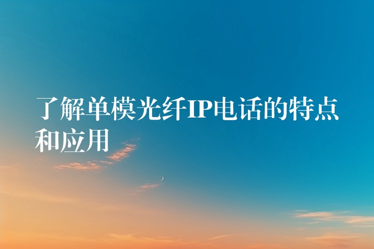  了解单模光纤IP电话的特点和应用