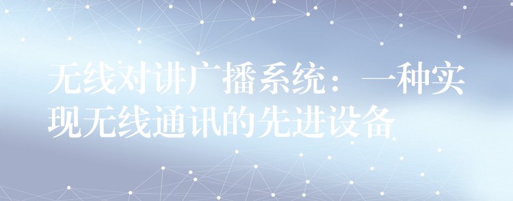 无线对讲广播系统:一种实现无线通讯的先进设备 无线对讲广播系统:一种实现无线通讯的先进设备