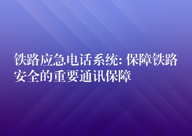  铁路应急电话系统: 保障铁路安全的重要通讯保障