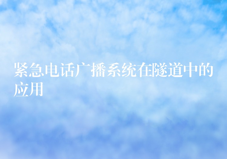 紧急电话广播系统在隧道中的应用 紧急电话广播系统在隧道中的应用