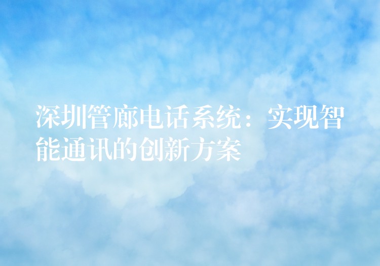 深圳管廊电话系统：实现智能通讯的创新方案