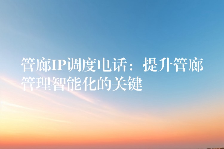  管廊IP调度电话：提升管廊管理智能化的关键