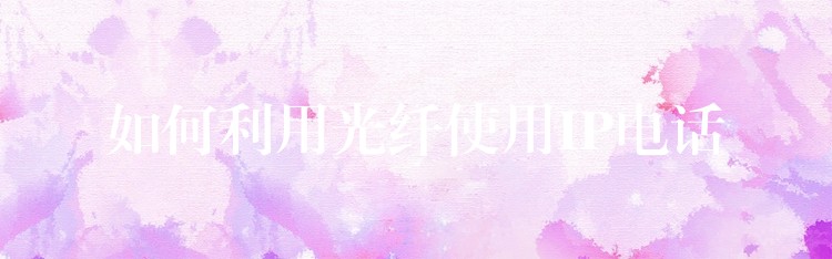  如何利用光纤使用IP电话