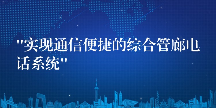  “实现通信便捷的综合管廊电话系统”