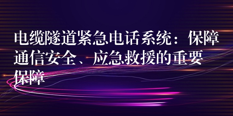  电缆隧道紧急电话系统：保障通信安全、应急救援的重要保障