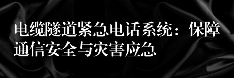  电缆隧道紧急电话系统：保障通信安全与灾害应急