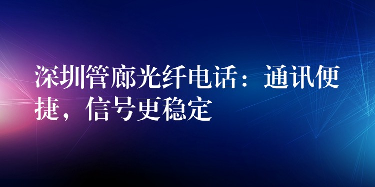 深圳管廊光纤电话:通讯便捷,信号更稳定 深圳管廊光纤电话:通讯便捷,信号更稳定