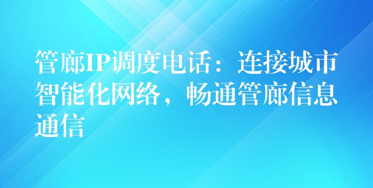  管廊IP调度电话：连接城市智能化网络，畅通管廊信息通信