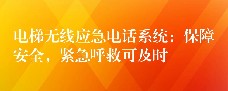  电梯无线应急电话系统：保障安全，紧急呼救可及时