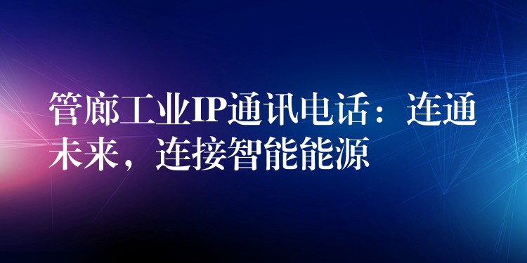 管廊工业IP通讯电话:连通未来,连接智能能源 管廊工业IP通讯电话:连通未来,连接智能能源