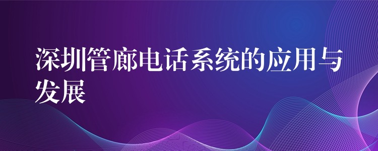 深圳管廊电话系统的应用与发展 深圳管廊电话系统的应用与发展
