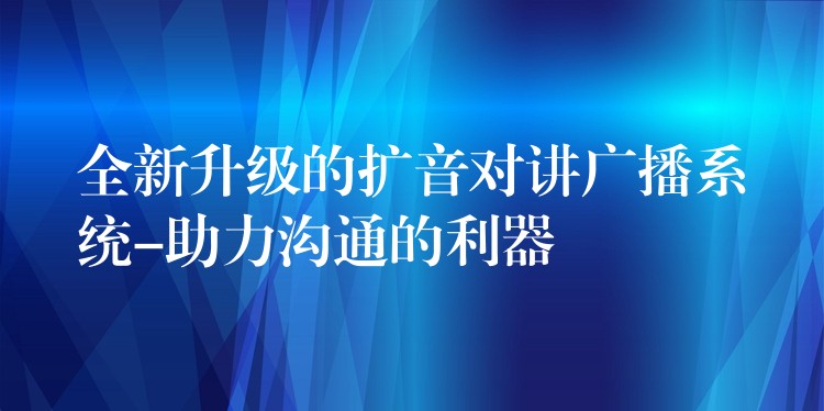  全新升级的扩音对讲广播系统-助力沟通的利器