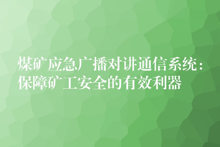 煤矿应急广播对讲通信系统:保障矿工安全的有效利器 煤矿应急广播对讲通信系统:保障矿工安全的有效利器