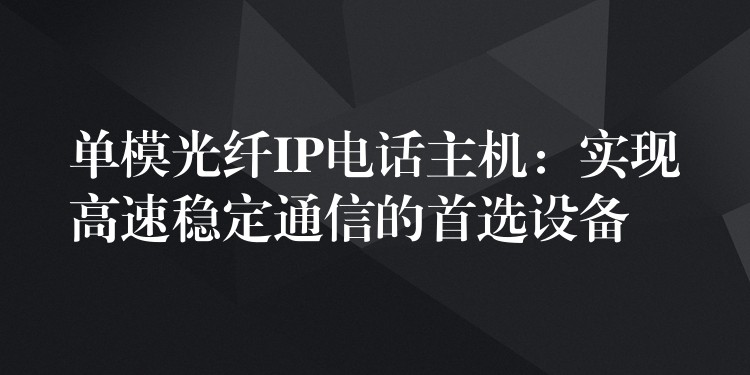  单模光纤IP电话主机：实现高速稳定通信的首选设备