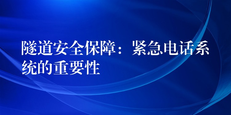 隧道安全保障:紧急电话系统的重要性 隧道安全保障:紧急电话系统的重要性