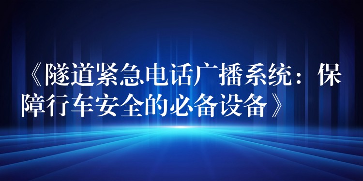 《隧道紧急电话广播系统：保障行车安全的必备设备》