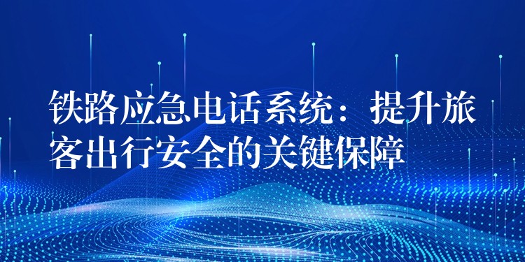  铁路应急电话系统：提升旅客出行安全的关键保障