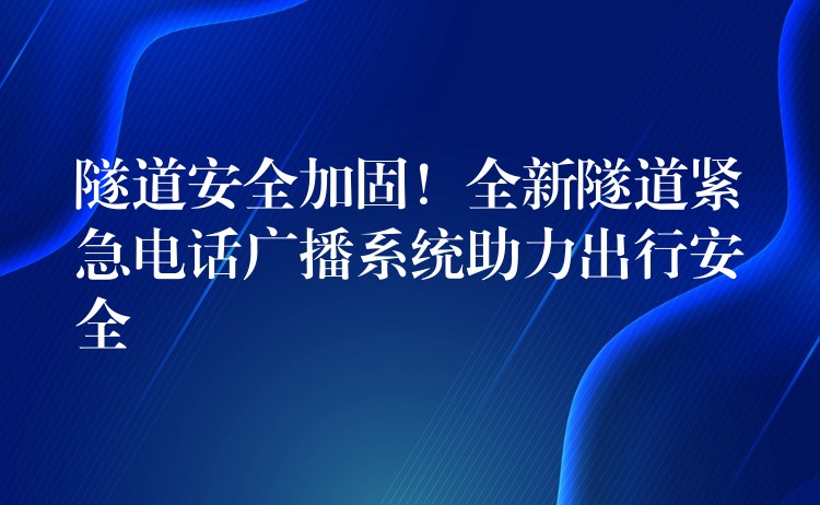  隧道安全加固！全新隧道紧急电话广播系统助力出行安全