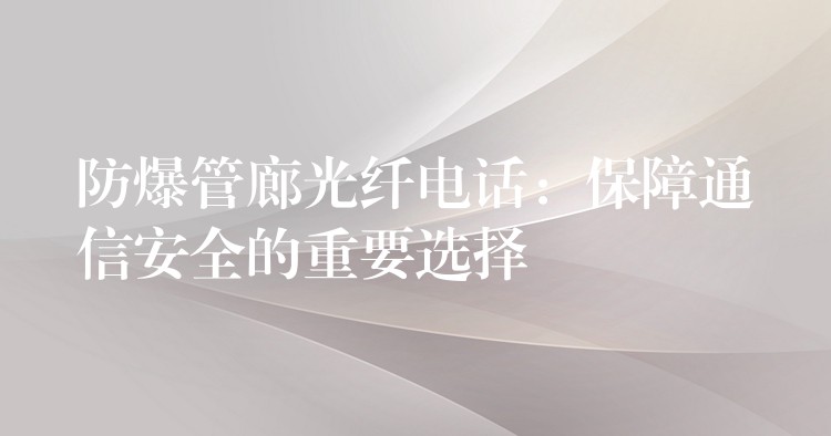  防爆管廊光纤电话：保障通信安全的重要选择
