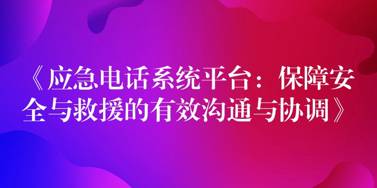 《应急电话系统平台:保障安全与救援的有效沟通与协调》 《应急电话系统平台:保障安全与救援的有效沟通与协调》