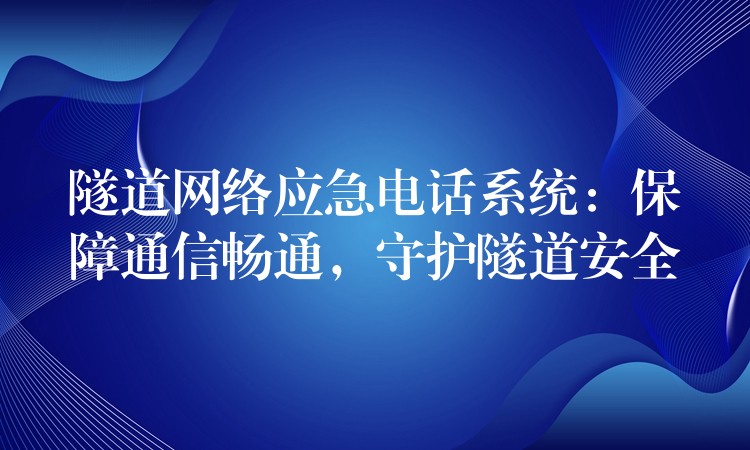  隧道网络应急电话系统：保障通信畅通，守护隧道安全